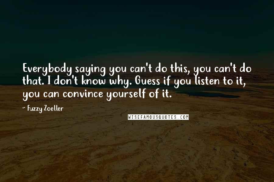 Fuzzy Zoeller Quotes: Everybody saying you can't do this, you can't do that. I don't know why. Guess if you listen to it, you can convince yourself of it.