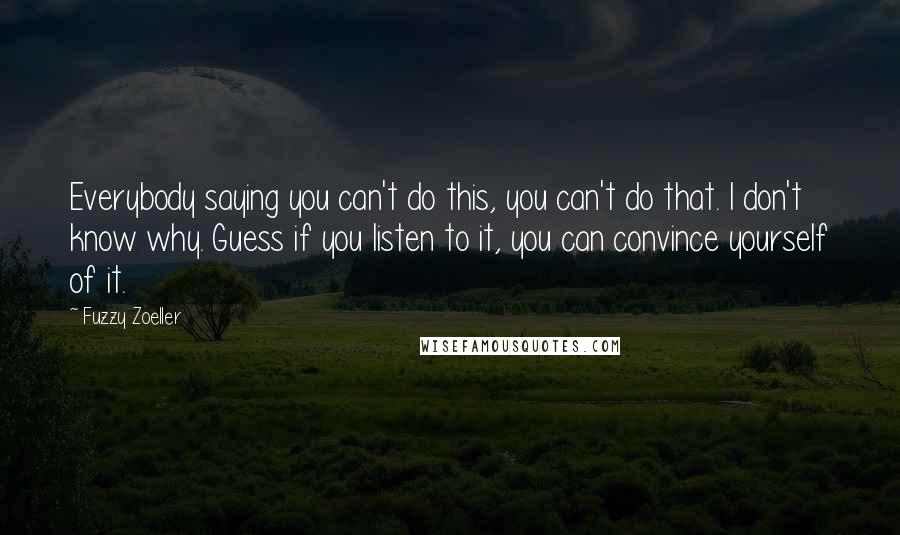 Fuzzy Zoeller Quotes: Everybody saying you can't do this, you can't do that. I don't know why. Guess if you listen to it, you can convince yourself of it.