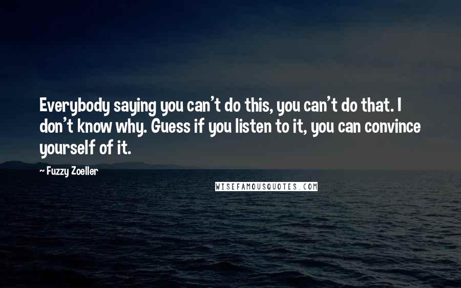 Fuzzy Zoeller Quotes: Everybody saying you can't do this, you can't do that. I don't know why. Guess if you listen to it, you can convince yourself of it.