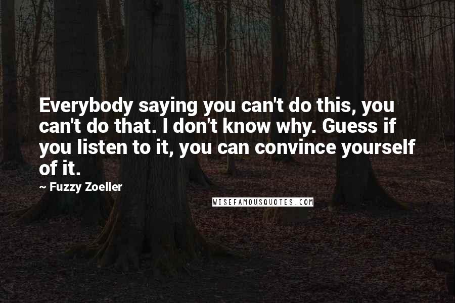 Fuzzy Zoeller Quotes: Everybody saying you can't do this, you can't do that. I don't know why. Guess if you listen to it, you can convince yourself of it.