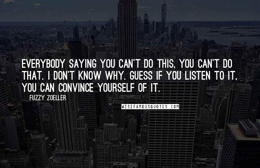 Fuzzy Zoeller Quotes: Everybody saying you can't do this, you can't do that. I don't know why. Guess if you listen to it, you can convince yourself of it.