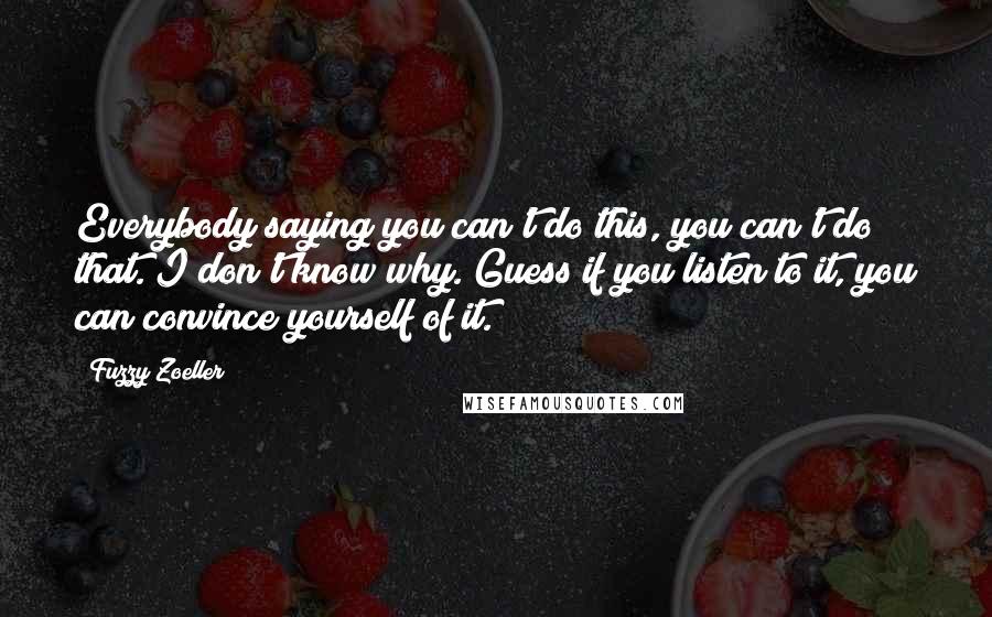 Fuzzy Zoeller Quotes: Everybody saying you can't do this, you can't do that. I don't know why. Guess if you listen to it, you can convince yourself of it.