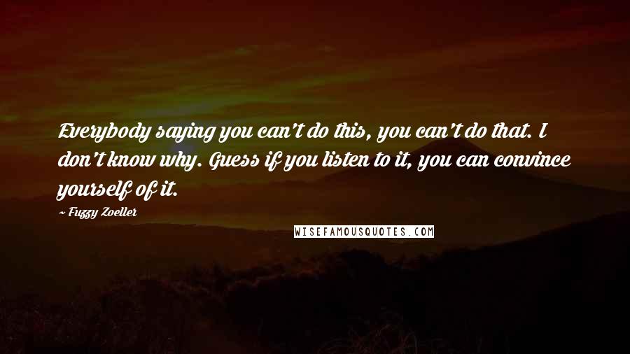 Fuzzy Zoeller Quotes: Everybody saying you can't do this, you can't do that. I don't know why. Guess if you listen to it, you can convince yourself of it.