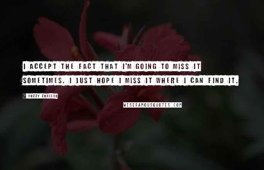 Fuzzy Zoeller Quotes: I accept the fact that I'm going to miss it sometimes. I just hope I miss it where I can find it.