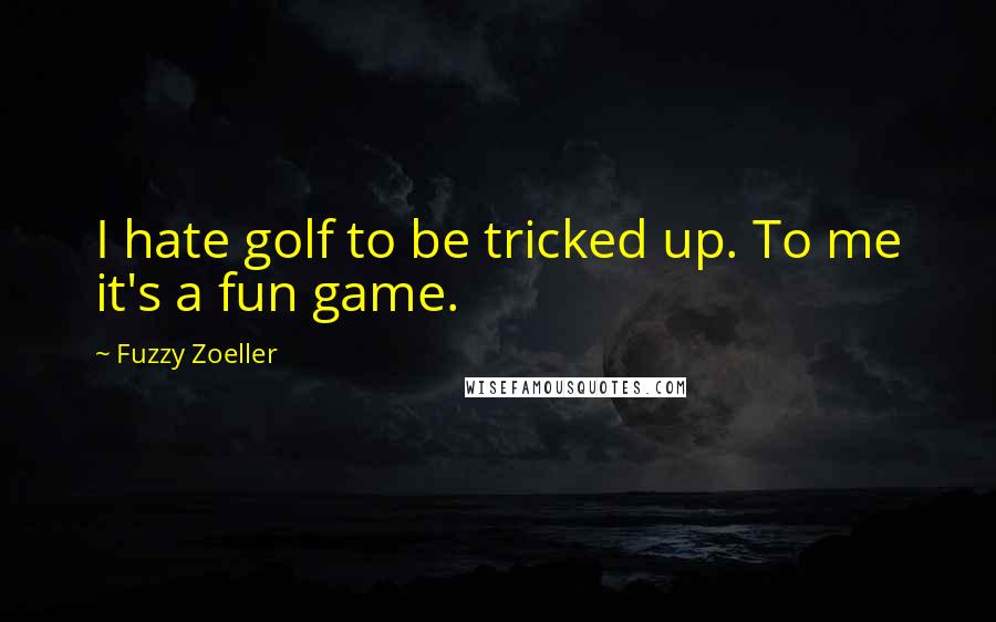 Fuzzy Zoeller Quotes: I hate golf to be tricked up. To me it's a fun game.