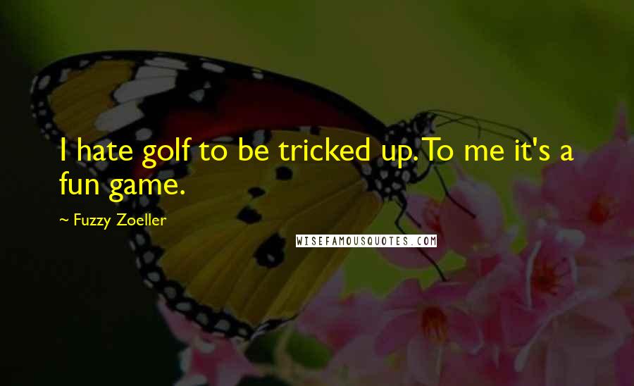 Fuzzy Zoeller Quotes: I hate golf to be tricked up. To me it's a fun game.