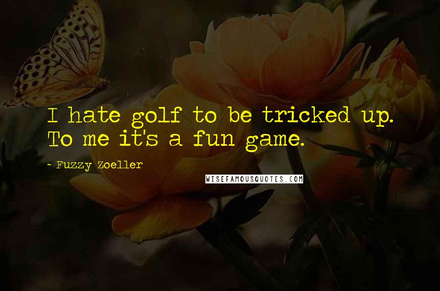 Fuzzy Zoeller Quotes: I hate golf to be tricked up. To me it's a fun game.