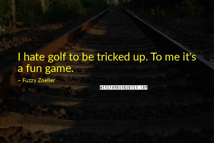 Fuzzy Zoeller Quotes: I hate golf to be tricked up. To me it's a fun game.