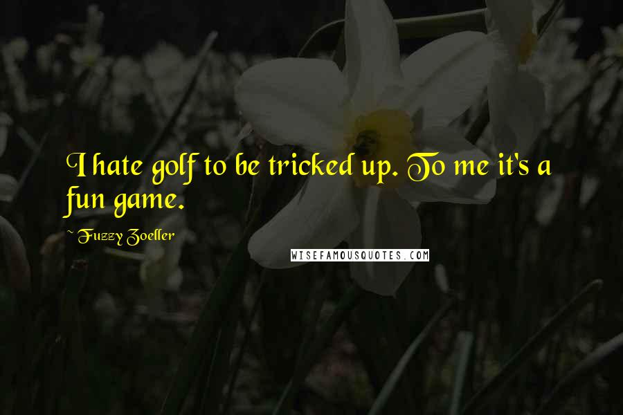 Fuzzy Zoeller Quotes: I hate golf to be tricked up. To me it's a fun game.