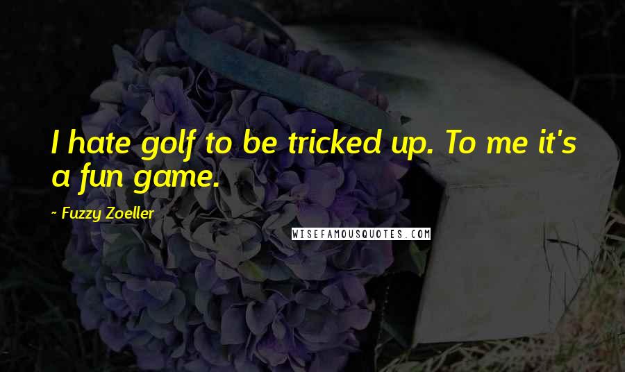 Fuzzy Zoeller Quotes: I hate golf to be tricked up. To me it's a fun game.