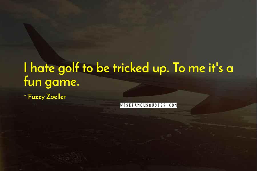 Fuzzy Zoeller Quotes: I hate golf to be tricked up. To me it's a fun game.