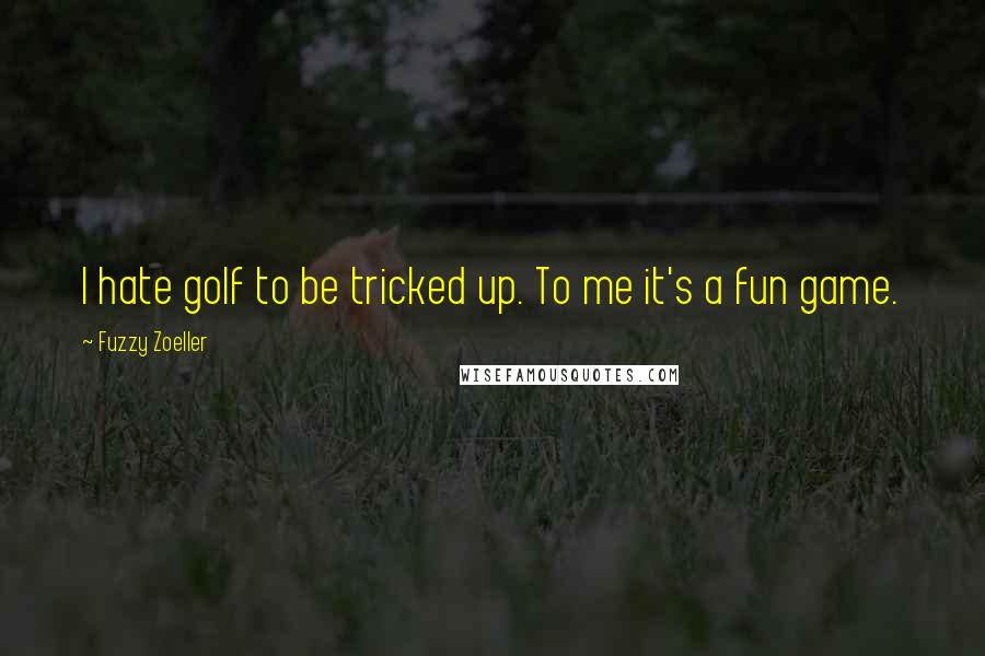 Fuzzy Zoeller Quotes: I hate golf to be tricked up. To me it's a fun game.