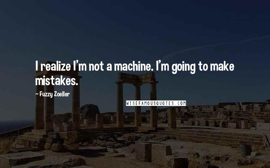 Fuzzy Zoeller Quotes: I realize I'm not a machine. I'm going to make mistakes.