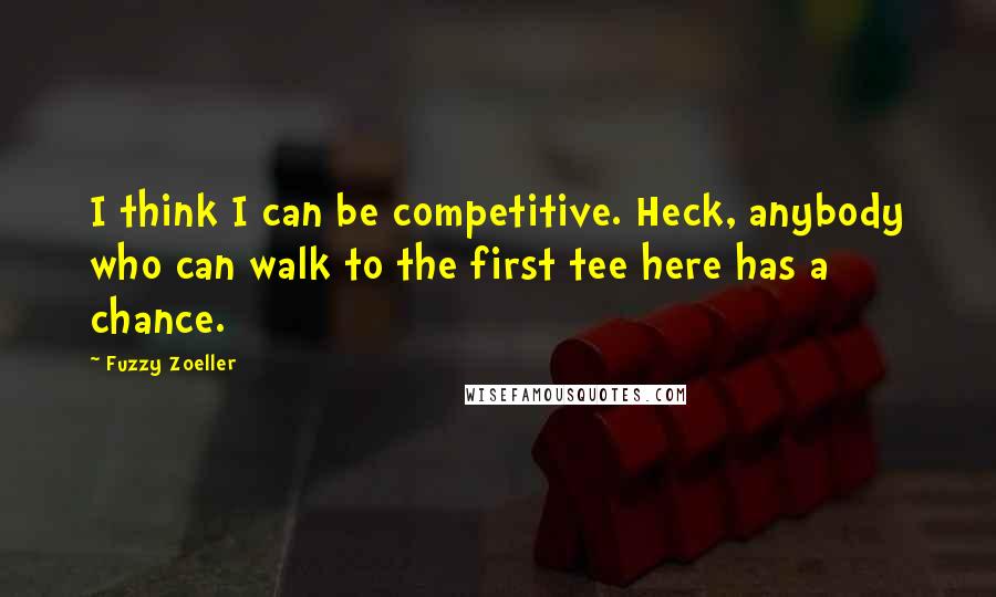 Fuzzy Zoeller Quotes: I think I can be competitive. Heck, anybody who can walk to the first tee here has a chance.