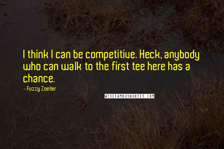 Fuzzy Zoeller Quotes: I think I can be competitive. Heck, anybody who can walk to the first tee here has a chance.