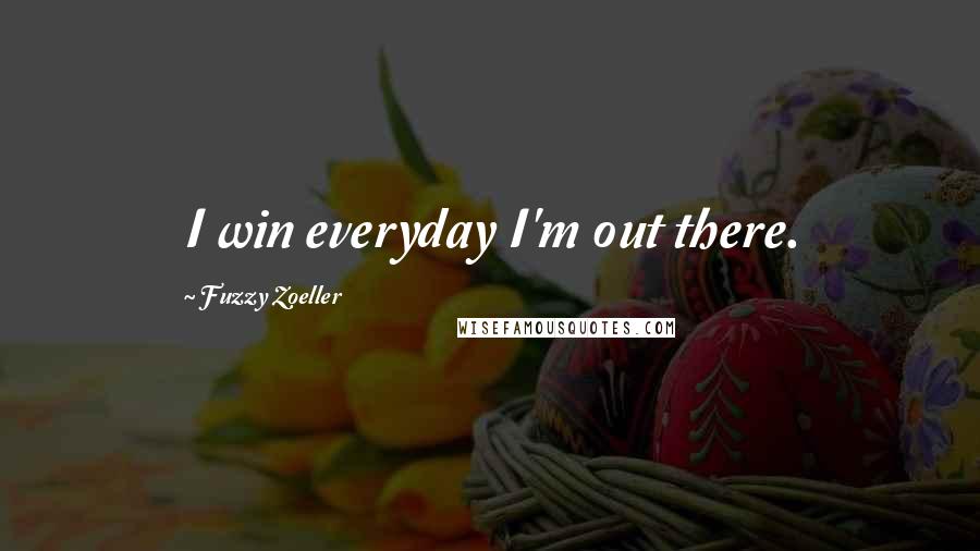 Fuzzy Zoeller Quotes: I win everyday I'm out there.