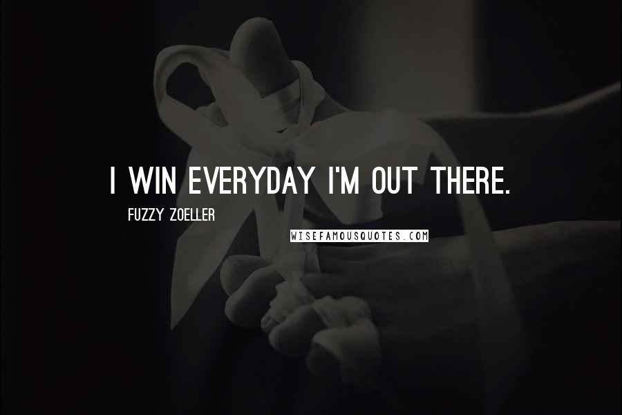 Fuzzy Zoeller Quotes: I win everyday I'm out there.
