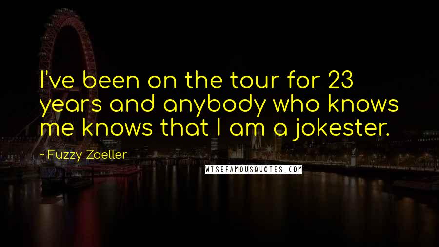 Fuzzy Zoeller Quotes: I've been on the tour for 23 years and anybody who knows me knows that I am a jokester.