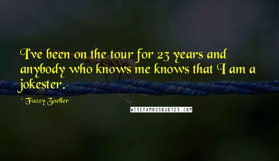 Fuzzy Zoeller Quotes: I've been on the tour for 23 years and anybody who knows me knows that I am a jokester.