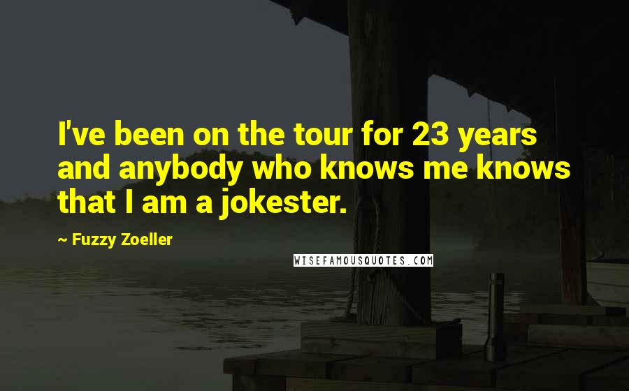 Fuzzy Zoeller Quotes: I've been on the tour for 23 years and anybody who knows me knows that I am a jokester.