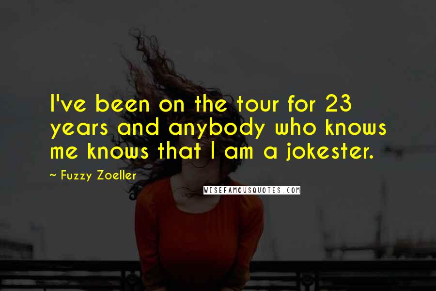 Fuzzy Zoeller Quotes: I've been on the tour for 23 years and anybody who knows me knows that I am a jokester.