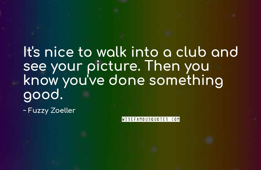 Fuzzy Zoeller Quotes: It's nice to walk into a club and see your picture. Then you know you've done something good.