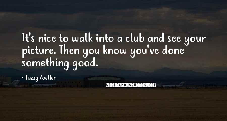 Fuzzy Zoeller Quotes: It's nice to walk into a club and see your picture. Then you know you've done something good.