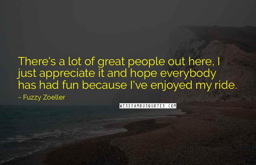 Fuzzy Zoeller Quotes: There's a lot of great people out here, I just appreciate it and hope everybody has had fun because I've enjoyed my ride.