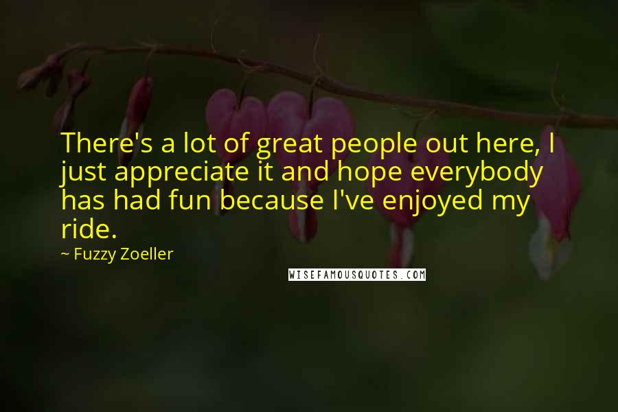 Fuzzy Zoeller Quotes: There's a lot of great people out here, I just appreciate it and hope everybody has had fun because I've enjoyed my ride.