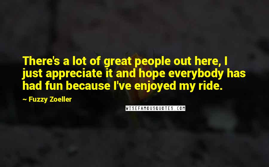 Fuzzy Zoeller Quotes: There's a lot of great people out here, I just appreciate it and hope everybody has had fun because I've enjoyed my ride.