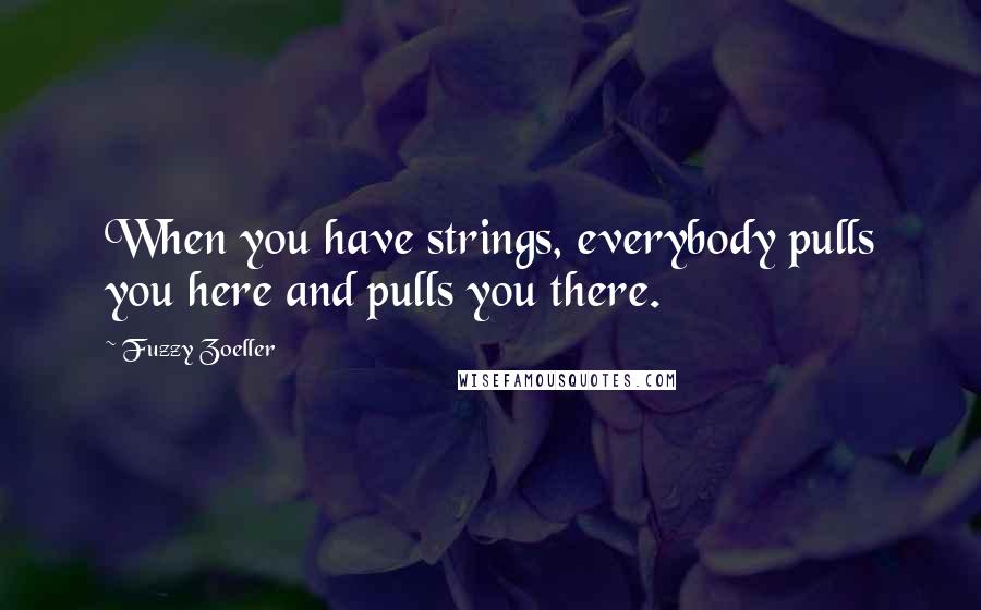 Fuzzy Zoeller Quotes: When you have strings, everybody pulls you here and pulls you there.