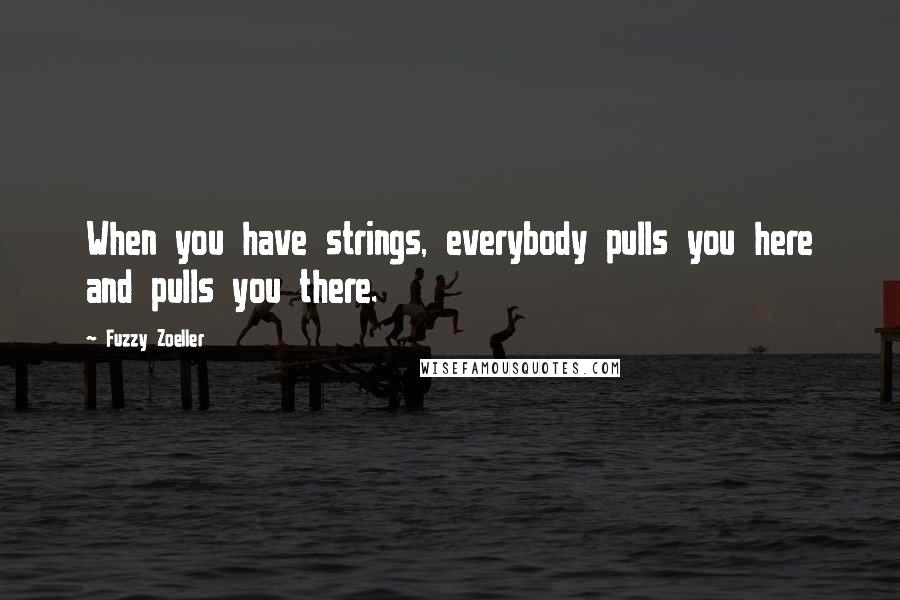 Fuzzy Zoeller Quotes: When you have strings, everybody pulls you here and pulls you there.