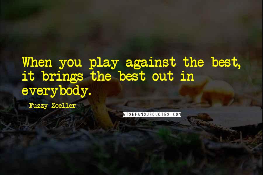 Fuzzy Zoeller Quotes: When you play against the best, it brings the best out in everybody.