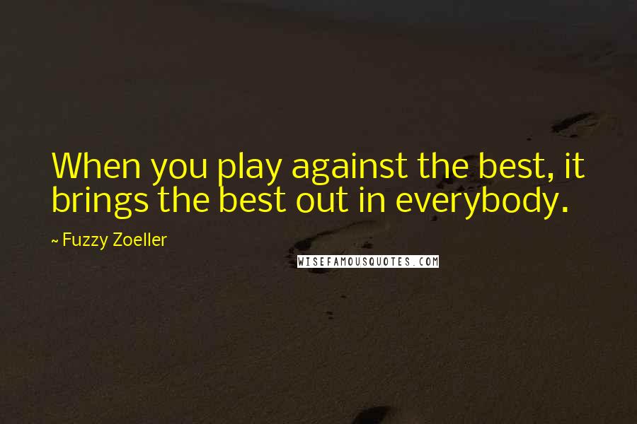 Fuzzy Zoeller Quotes: When you play against the best, it brings the best out in everybody.