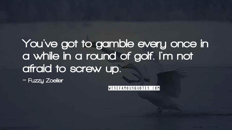 Fuzzy Zoeller Quotes: You've got to gamble every once in a while in a round of golf. I'm not afraid to screw up.