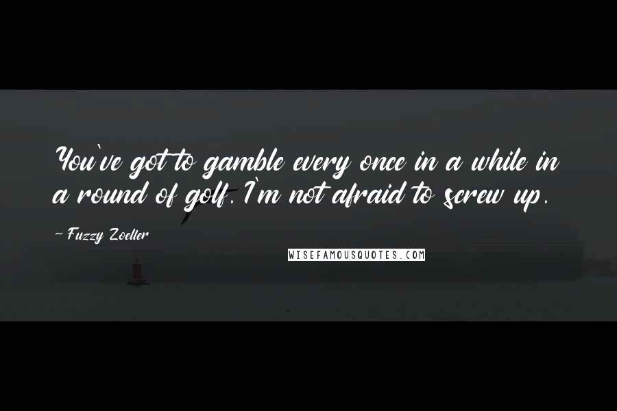 Fuzzy Zoeller Quotes: You've got to gamble every once in a while in a round of golf. I'm not afraid to screw up.