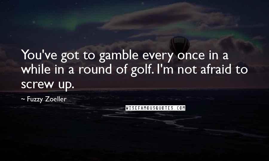 Fuzzy Zoeller Quotes: You've got to gamble every once in a while in a round of golf. I'm not afraid to screw up.