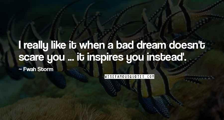 Fwah Storm Quotes: I really like it when a bad dream doesn't scare you ... it inspires you instead'.