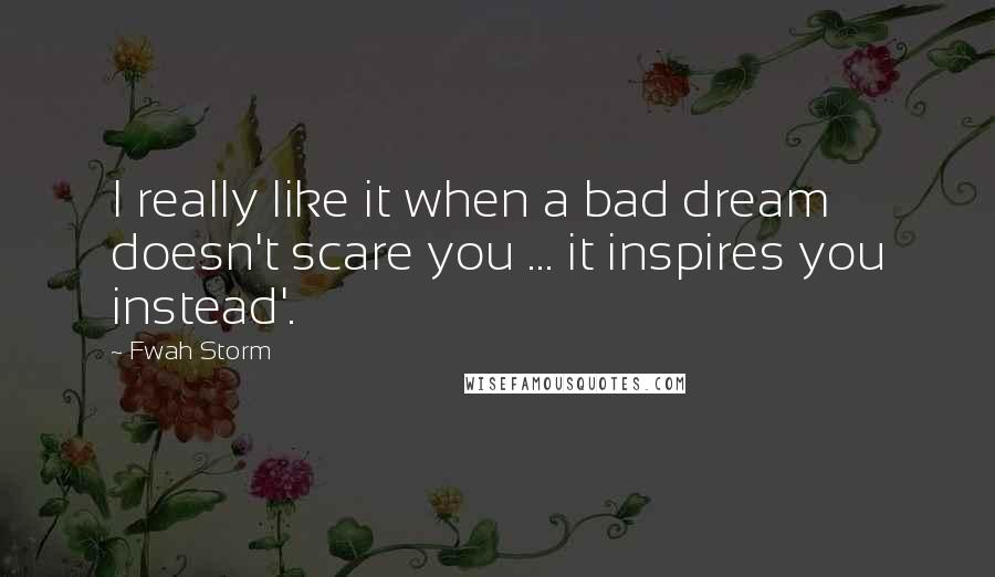 Fwah Storm Quotes: I really like it when a bad dream doesn't scare you ... it inspires you instead'.