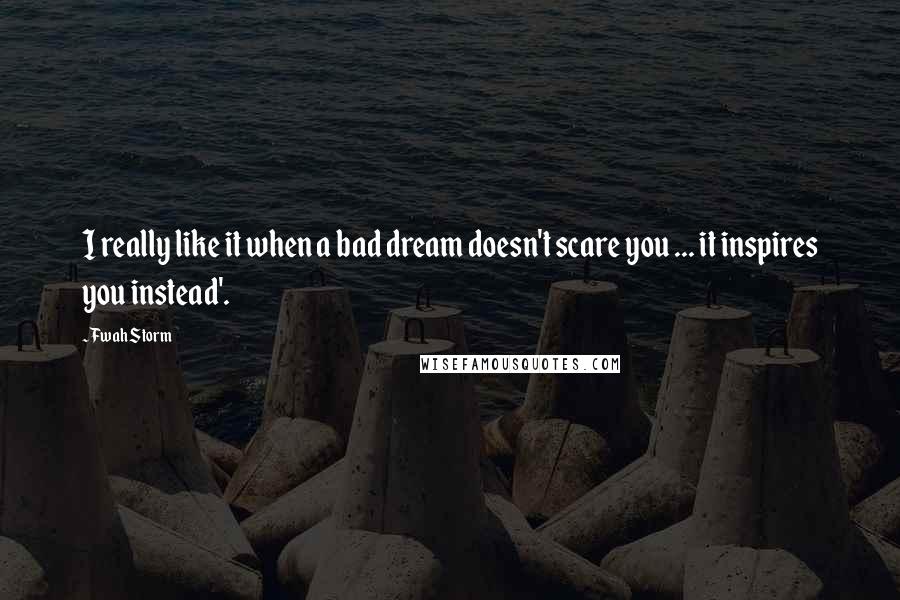 Fwah Storm Quotes: I really like it when a bad dream doesn't scare you ... it inspires you instead'.