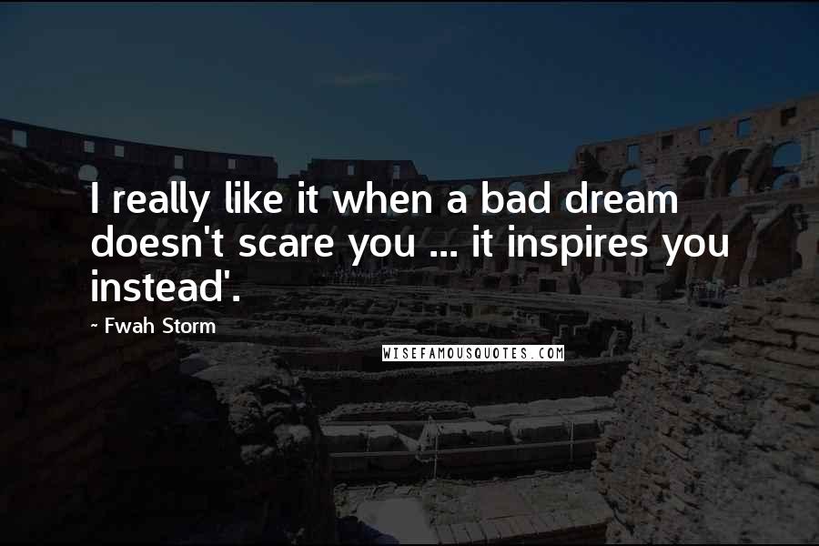 Fwah Storm Quotes: I really like it when a bad dream doesn't scare you ... it inspires you instead'.