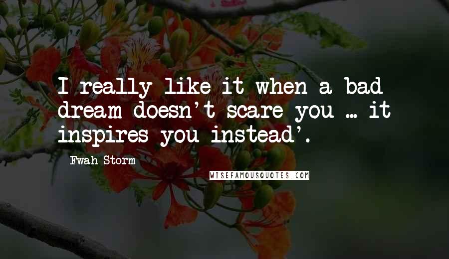 Fwah Storm Quotes: I really like it when a bad dream doesn't scare you ... it inspires you instead'.