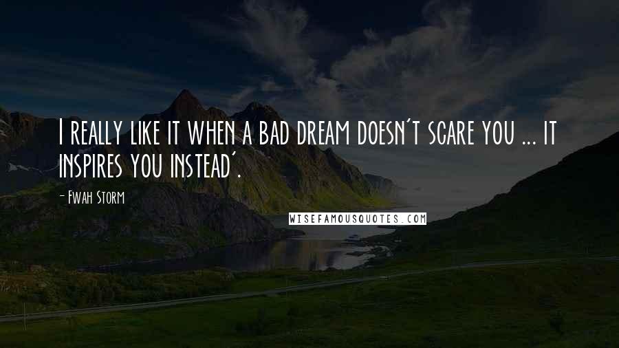 Fwah Storm Quotes: I really like it when a bad dream doesn't scare you ... it inspires you instead'.