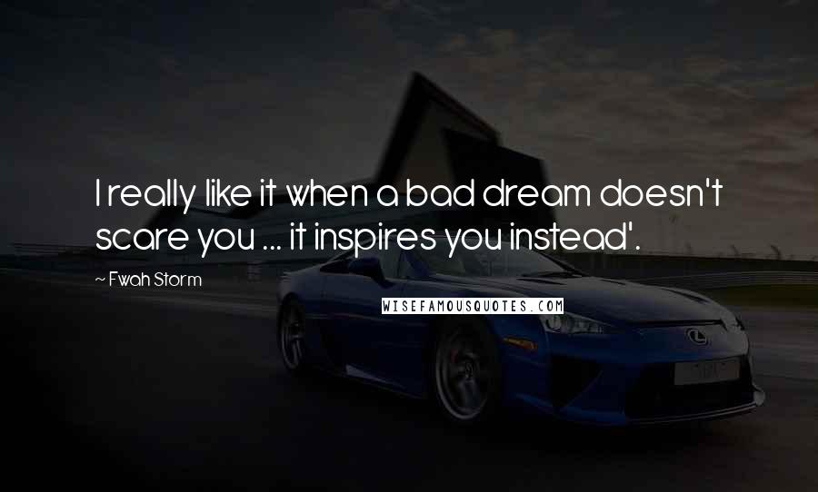 Fwah Storm Quotes: I really like it when a bad dream doesn't scare you ... it inspires you instead'.