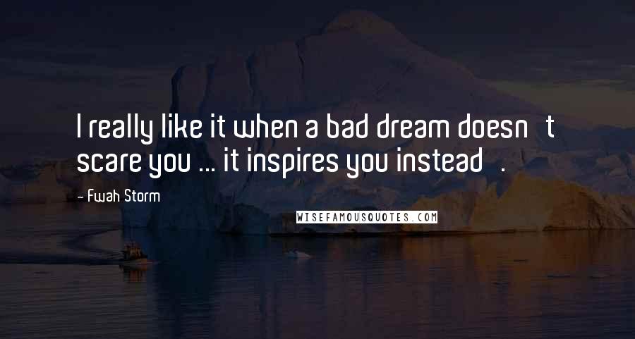 Fwah Storm Quotes: I really like it when a bad dream doesn't scare you ... it inspires you instead'.