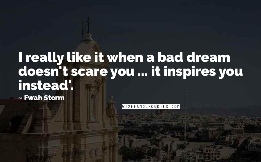 Fwah Storm Quotes: I really like it when a bad dream doesn't scare you ... it inspires you instead'.