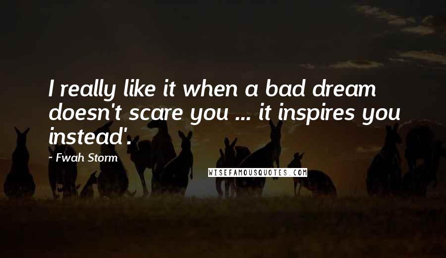 Fwah Storm Quotes: I really like it when a bad dream doesn't scare you ... it inspires you instead'.