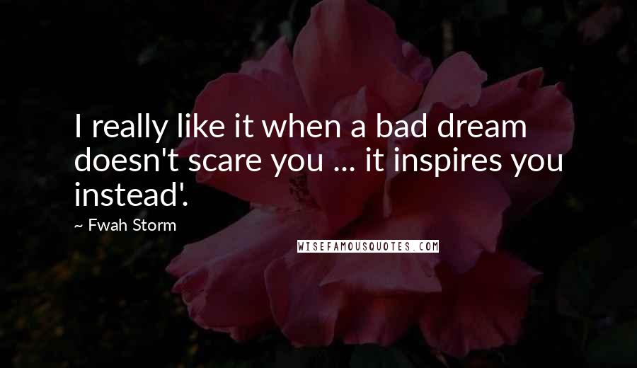 Fwah Storm Quotes: I really like it when a bad dream doesn't scare you ... it inspires you instead'.