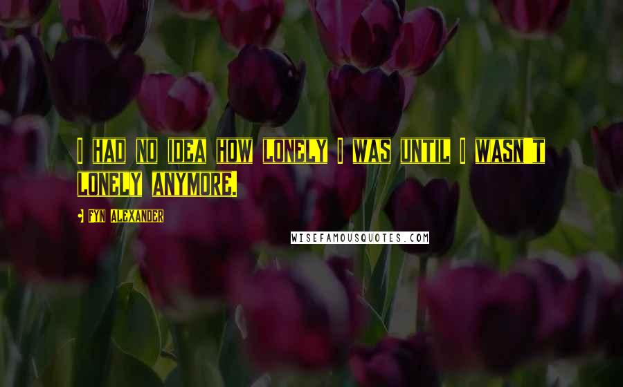 Fyn Alexander Quotes: I had no idea how lonely I was until I wasn't lonely anymore.