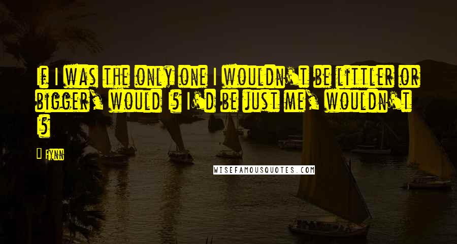 Fynn Quotes: If I was the only one I wouldn't be littler or bigger, would I? I'd be just me, wouldn't I?